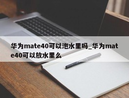 华为mate40可以泡水里吗_华为mate40可以放水里么