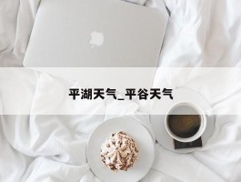 平湖天气_平谷天气