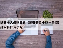 延安十大必吃美食（延安著名小吃一条街）_延安有什么小吃