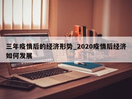 三年疫情后的经济形势_2020疫情后经济如何发展