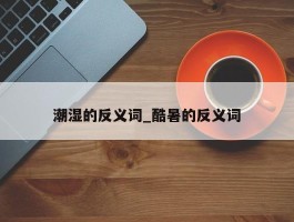 潮湿的反义词_酷暑的反义词
