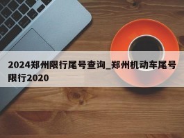 2024郑州限行尾号查询_郑州机动车尾号限行2020