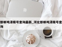 邯郸鸡泽限号查询最新_河北邯郸鸡泽限号查询