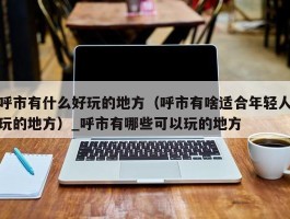 呼市有什么好玩的地方（呼市有啥适合年轻人玩的地方）_呼市有哪些可以玩的地方