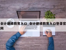 会计继续教育入口_会计继续教育入口登录官网