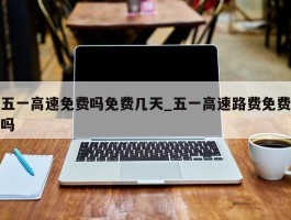 五一高速免费吗免费几天_五一高速路费免费吗