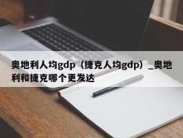 奥地利人均gdp（捷克人均gdp）_奥地利和捷克哪个更发达
