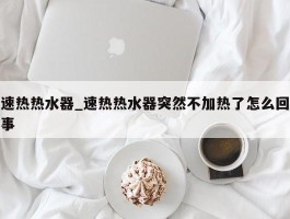 速热热水器_速热热水器突然不加热了怎么回事