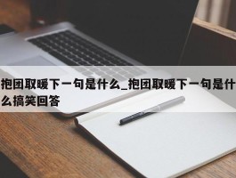 抱团取暖下一句是什么_抱团取暖下一句是什么搞笑回答