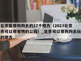 北京能带狗狗去的17个地方（2023北京市可以带宠物的公园）_北京可以带狗狗去玩的地方