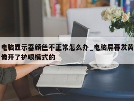 电脑显示器颜色不正常怎么办_电脑屏幕发黄像开了护眼模式的