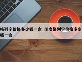 格列宁价格多少钱一盒_印度格列宁价格多少钱一盒