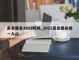 高会报名2022时间_2021高会报名统一入口