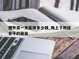 ***送外卖一天能挣多少钱_晚上下班适合干的副业
