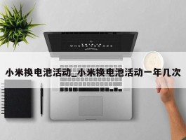 小米换电池活动_小米换电池活动一年几次