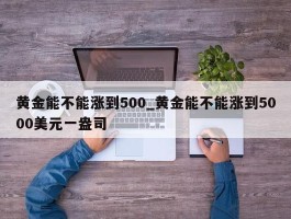 黄金能不能涨到500_黄金能不能涨到5000美元一盎司