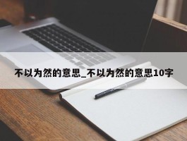 不以为然的意思_不以为然的意思10字