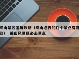 绵山景区游玩攻略（绵山必去的几个景点有哪些）_绵山风景区必去景点