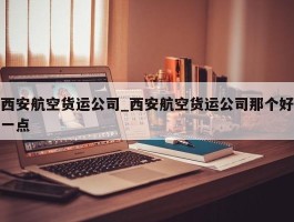西安航空货运公司_西安航空货运公司那个好一点