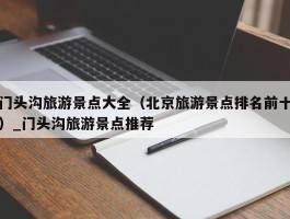 门头沟旅游景点大全（北京旅游景点排名前十）_门头沟旅游景点推荐