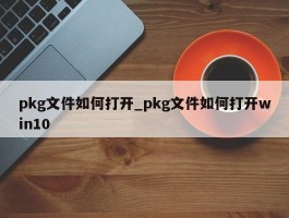pkg文件如何打开_pkg文件如何打开win10