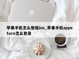 苹果手机怎么登陆ins_苹果手机appstore怎么登录