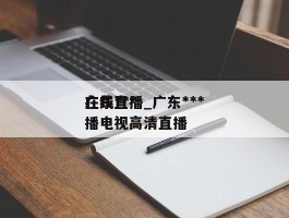 广东***在线直播_广东***在线直播电视高清直播