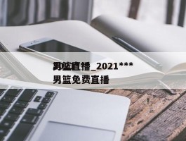 2021***男篮直播_2021***男篮免费直播