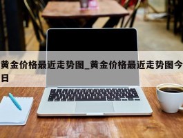 黄金价格最近走势图_黄金价格最近走势图今日