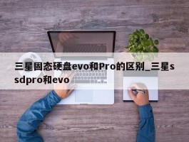 三星固态硬盘evo和Pro的区别_三星ssdpro和evo