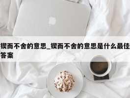 锲而不舍的意思_锲而不舍的意思是什么最佳答案