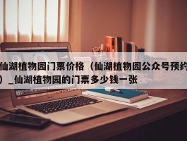 仙湖植物园门票价格（仙湖植物园公众号预约）_仙湖植物园的门票多少钱一张