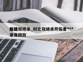 科比双绝杀_科比双绝杀开拓者***全场录像回放