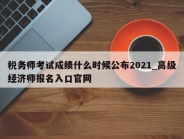 税务师考试成绩什么时候公布2021_高级经济师报名入口官网