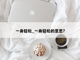 一身轻松_一身轻松的意思?