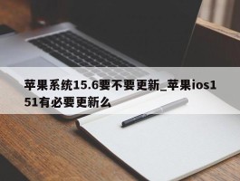 苹果系统15.6要不要更新_苹果ios151有必要更新么