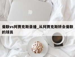 曼联vs阿贾克斯录播_从阿贾克斯转会曼联的球员