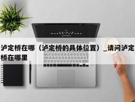 泸定桥在哪（泸定桥的具体位置）_请问泸定桥在哪里