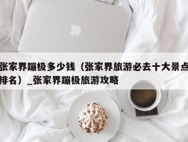 张家界蹦极多少钱（张家界旅游必去十大景点排名）_张家界蹦极旅游攻略