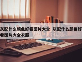 灰配什么颜色好看图片大全_灰配什么颜色好看图片大全衣服