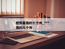 ***经济最强的十个州_***经济最强的几个州