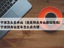 宁波怎么去舟山（坐高铁去舟山最佳路线）_宁波到舟山坐车怎么去方便