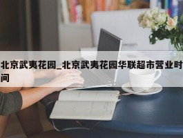 北京武夷花园_北京武夷花园华联超市营业时间
