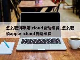 怎么取消苹果icloud自动续费_怎么取消apple icloud自动续费