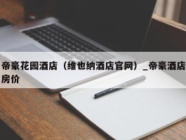 帝豪花园酒店（维也纳酒店官网）_帝豪酒店房价