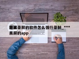 禁止录屏的软件怎么强行录制_***录屏黑屏的app