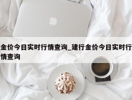 金价今日实时行情查询_建行金价今日实时行情查询