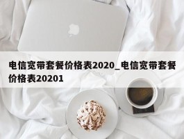 电信宽带套餐价格表2020_电信宽带套餐价格表20201