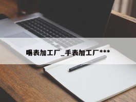 手表加工厂_手表加工厂***吗