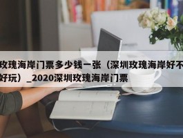 玫瑰海岸门票多少钱一张（深圳玫瑰海岸好不好玩）_2020深圳玫瑰海岸门票